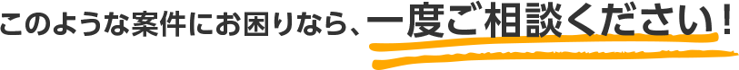このような案件にお困りなら一度ご相談ください